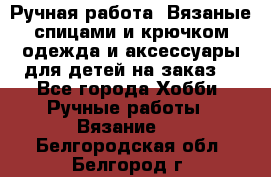 Ручная работа. Вязаные спицами и крючком одежда и аксессуары для детей на заказ. - Все города Хобби. Ручные работы » Вязание   . Белгородская обл.,Белгород г.